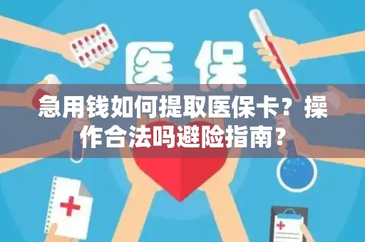 急用钱如何提取医保卡？操作合法吗避险指南？